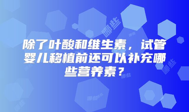 除了叶酸和维生素,试管婴儿移植前还可以补充哪些营养素?