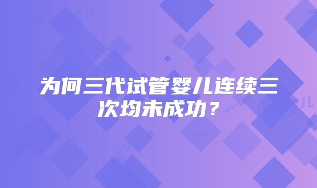 为何三代试管婴儿连续三次均未成功?