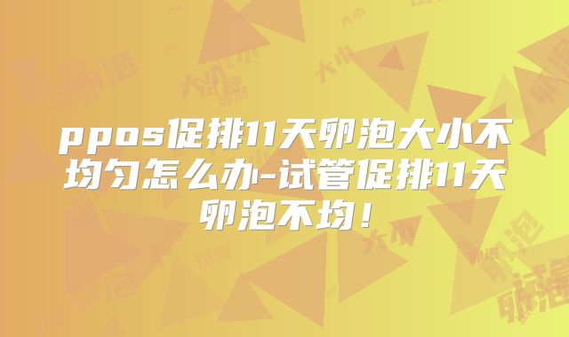 ppos促排11天卵泡大小不均匀怎么办-试管促排11天卵泡不均！