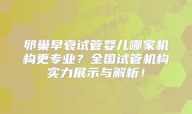 卵巢早衰试管婴儿哪家机构更专业?全国试管机构实力展示与解析!