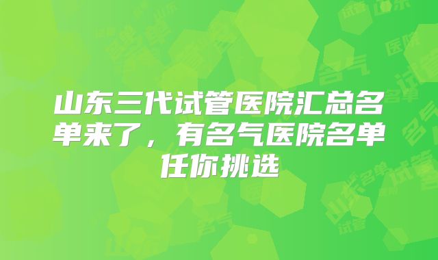 山东三代试管医院汇总名单来了,有名气医院名单任你挑选