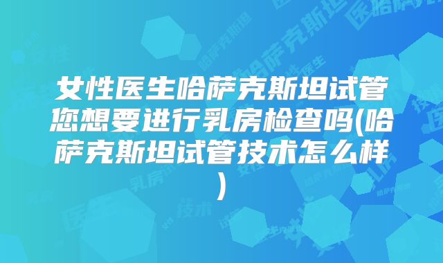 女性医生哈萨克斯坦试管您想要进行乳房检查吗(哈萨克斯坦试管技术怎么样)
