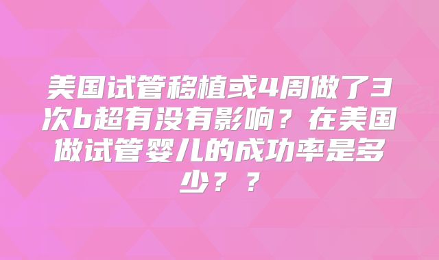 美国试管移植或4周做了3次b超有没有影响？在美国做试管婴儿的成功率是多少？？