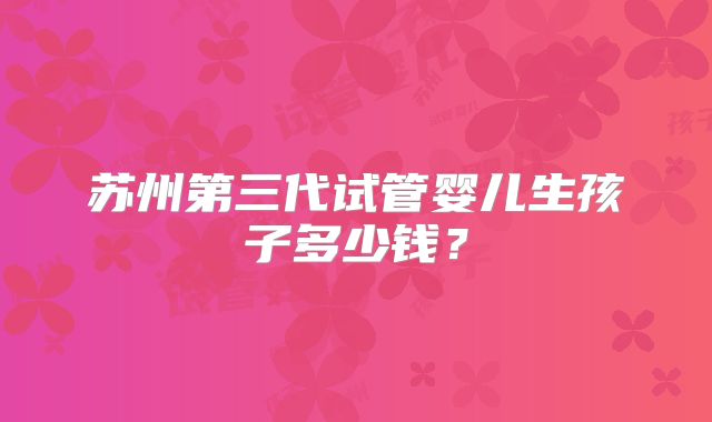 苏州第三代试管婴儿生孩子多少钱?