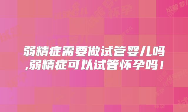 弱精症需要做试管婴儿吗,弱精症可以试管怀孕吗!