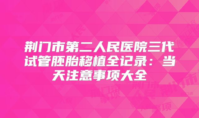 荆门市第二人民医院三代试管胚胎移植全记录：当天注意事项大全