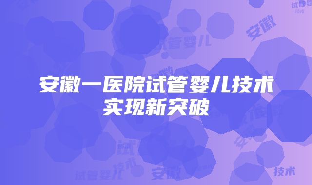 安徽一医院试管婴儿技术实现新突破