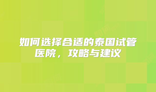 如何选择合适的泰国试管医院,攻略与建议