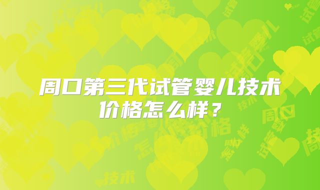 周口第三代试管婴儿技术价格怎么样？
