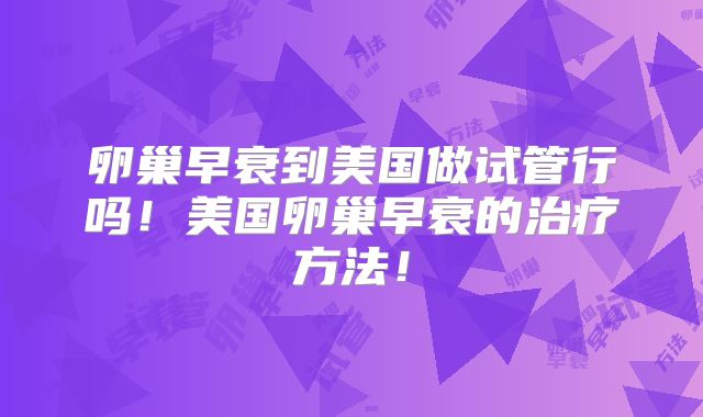 卵巢早衰到美国做试管行吗!美国卵巢早衰的治疗方法!