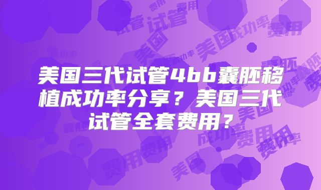 美国三代试管4bb囊胚移植成功率分享?美国三代试管全套费用?