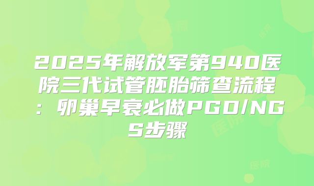 2025年解放军第940医院三代试管胚胎筛查流程：卵巢早衰必做PGD/NGS步骤
