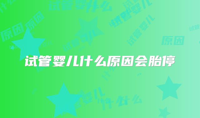 试管婴儿什么原因会胎停