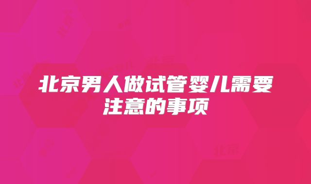 北京男人做试管婴儿需要注意的事项