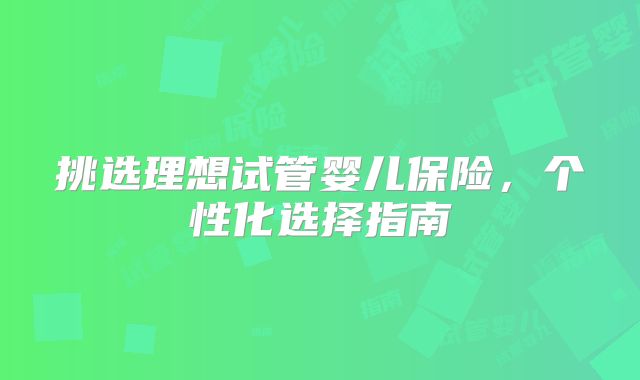 挑选理想试管婴儿保险,个性化选择指南