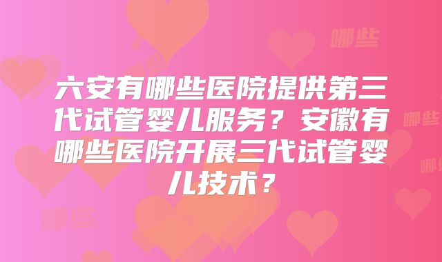 六安有哪些医院提供第三代试管婴儿服务?安徽有哪些医院开展三代试管婴儿技术?