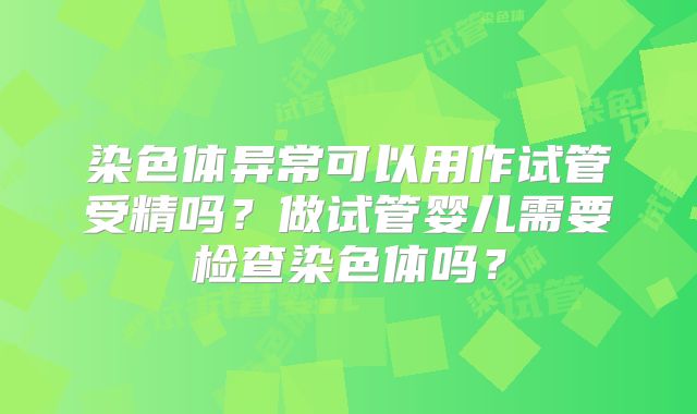 染色体异常可以用作试管受精吗?做试管婴儿需要检查染色体吗?