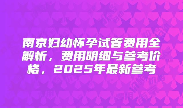 南京妇幼怀孕试管费用全解析，费用明细与参考价格，2025年最新参考