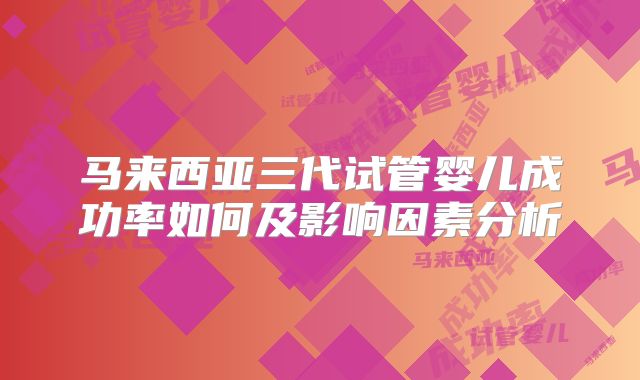 马来西亚三代试管婴儿成功率如何及影响因素分析