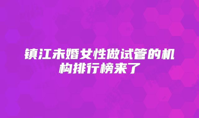 镇江未婚女性做试管的机构排行榜来了