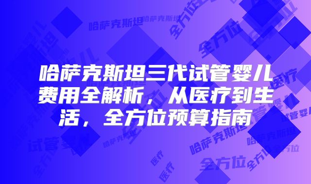 哈萨克斯坦三代试管婴儿费用全解析,从医疗到生活,全方位预算指南