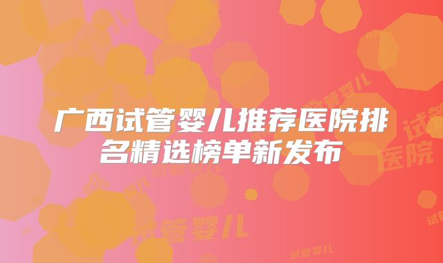 广西试管婴儿推荐医院排名精选榜单新发布