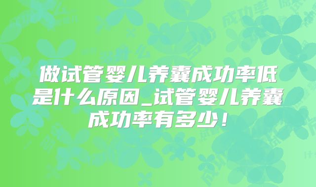做试管婴儿养囊成功率低是什么原因_试管婴儿养囊成功率有多少!