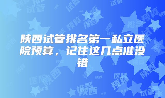 陕西试管排名第一私立医院预算,记住这几点准没错