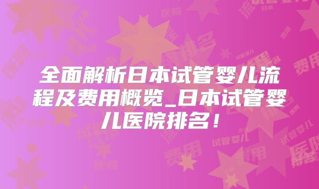 全面解析日本试管婴儿流程及费用概览_日本试管婴儿医院排名!