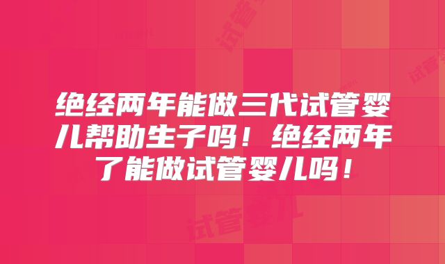 绝经两年能做三代试管婴儿帮助生子吗！绝经两年了能做试管婴儿吗！