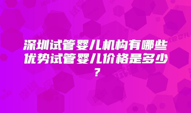 深圳试管婴儿机构有哪些优势试管婴儿价格是多少?