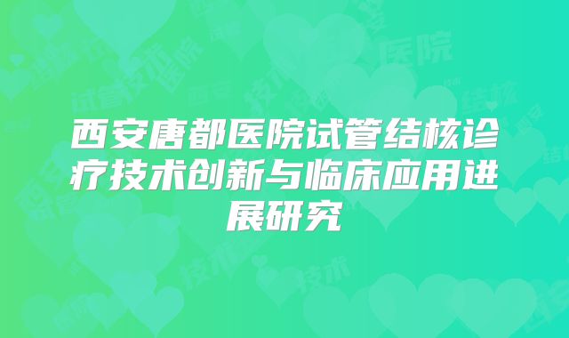 西安唐都医院试管结核诊疗技术创新与临床应用进展研究