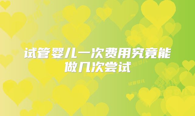 试管婴儿一次费用究竟能做几次尝试