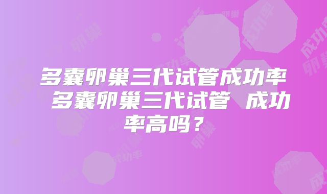 多囊卵巢三代试管成功率 多囊卵巢三代试管 成功率高吗?