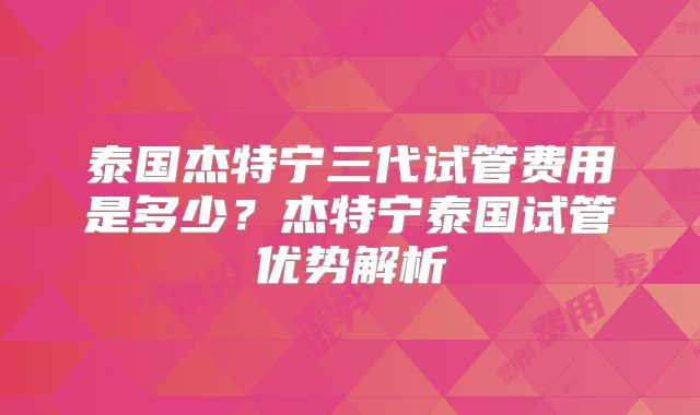 泰国杰特宁三代试管费用是多少?杰特宁泰国试管优势解析