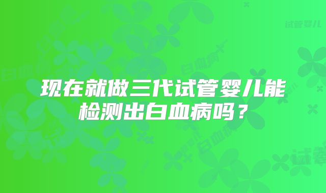 现在就做三代试管婴儿能检测出白血病吗?