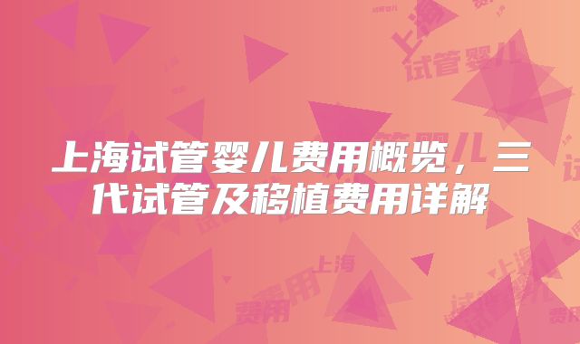 上海试管婴儿费用概览,三代试管及移植费用详解