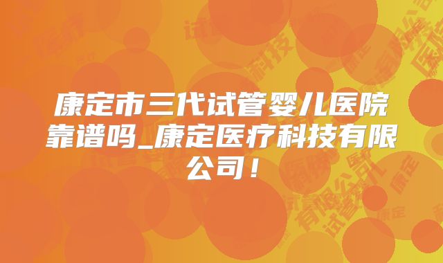 康定市三代试管婴儿医院靠谱吗_康定医疗科技有限公司!