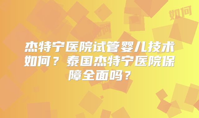 杰特宁医院试管婴儿技术如何？泰国杰特宁医院保障全面吗？