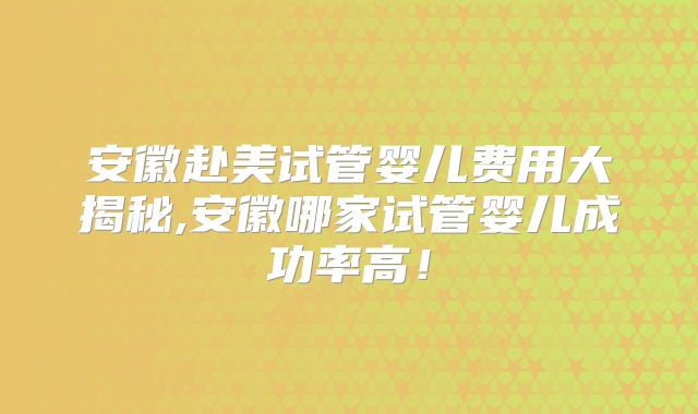 安徽赴美试管婴儿费用大揭秘,安徽哪家试管婴儿成功率高!