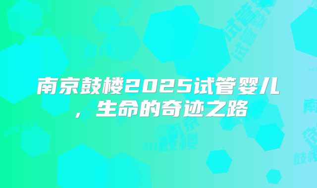 南京鼓楼2025试管婴儿，生命的奇迹之路