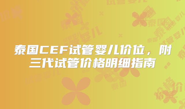 泰国CEF试管婴儿价位，附三代试管价格明细指南