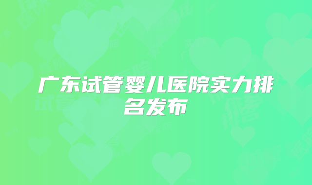 广东试管婴儿医院实力排名发布