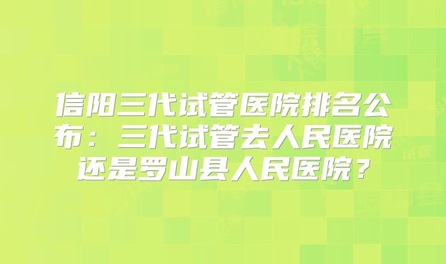 信阳三代试管医院排名公布:三代试管去人民医院还是罗山县人民医院?