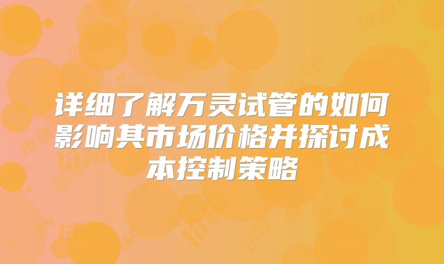 详细了解万灵试管的如何影响其市场价格并探讨成本控制策略