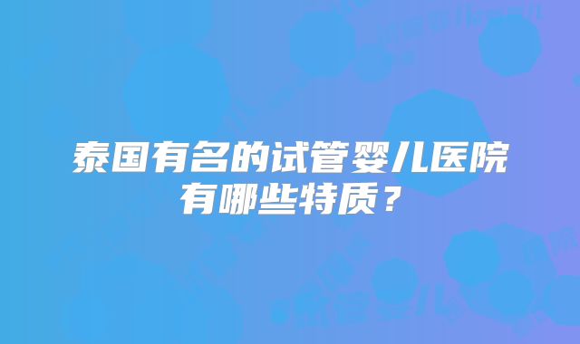 泰国有名的试管婴儿医院有哪些特质?