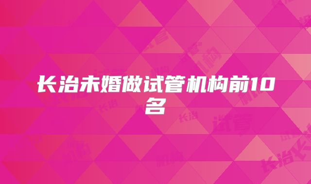 长治未婚做试管机构前10名