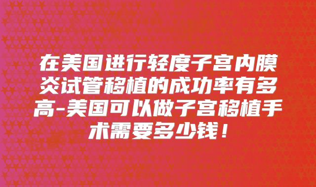 在美国进行轻度子宫内膜炎试管移植的成功率有多高-美国可以做子宫移植手术需要多少钱!