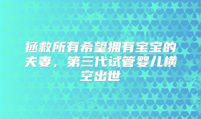 拯救所有希望拥有宝宝的夫妻,第三代试管婴儿横空出世