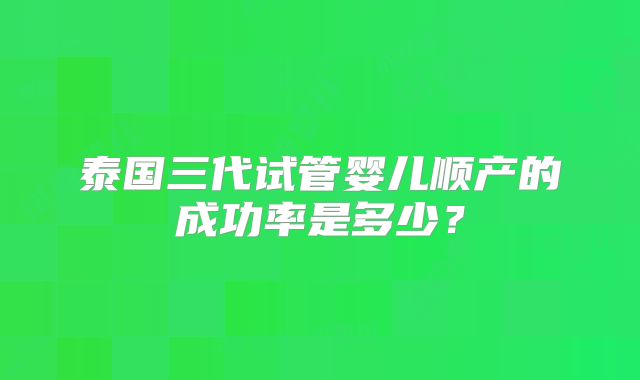 泰国三代试管婴儿顺产的成功率是多少?